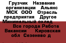 Грузчик › Название организации ­ Альянс-МСК, ООО › Отрасль предприятия ­ Другое › Минимальный оклад ­ 40 000 - Все города Работа » Вакансии   . Кировская обл.,Сезенево д.